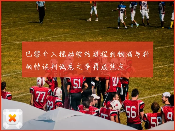 巴黎介入搅动续约进程利物浦与科纳特谈判诚意之争再成焦点